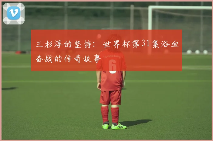 三杉淳的坚持：世界杯第31集浴血奋战的传奇故事