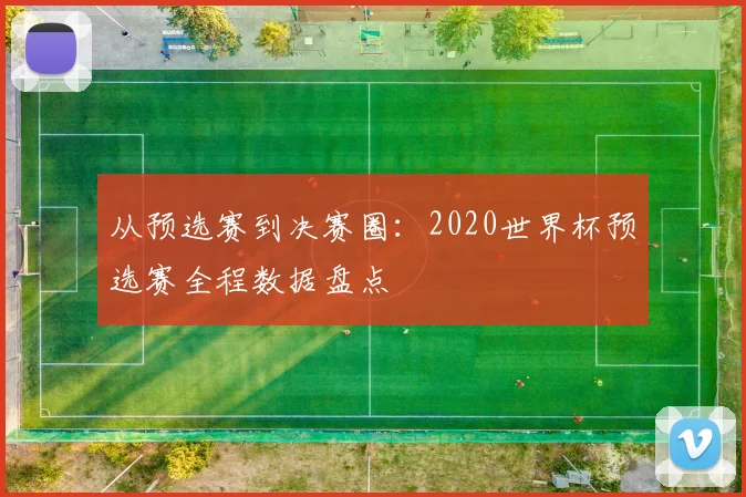 从预选赛到决赛圈：2020世界杯预选赛全程数据盘点