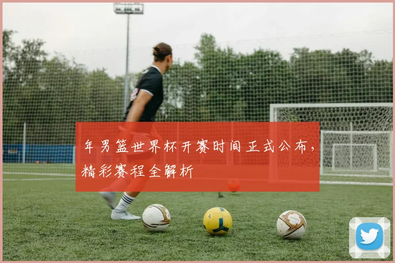 年男篮世界杯开赛时间正式公布，精彩赛程全解析