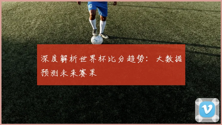 深度解析世界杯比分趋势：大数据预测未来赛果