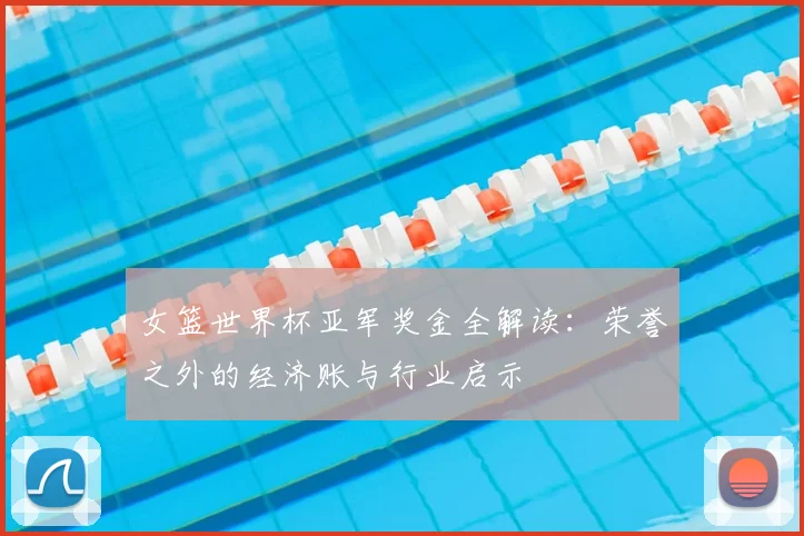 女篮世界杯亚军奖金全解读:荣誉之外的经济账与行业启示