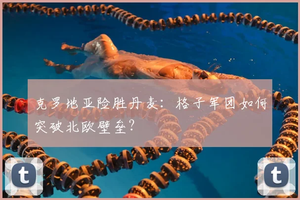 克罗地亚险胜丹麦：格子军团如何突破北欧壁垒？
