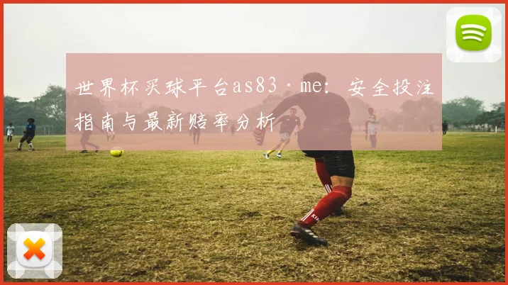 世界杯买球平台as83·me：安全投注指南与最新赔率分析