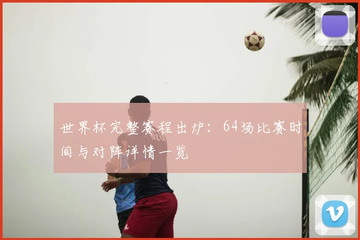 世界杯完整赛程出炉:64场比赛时间与对阵详情一览