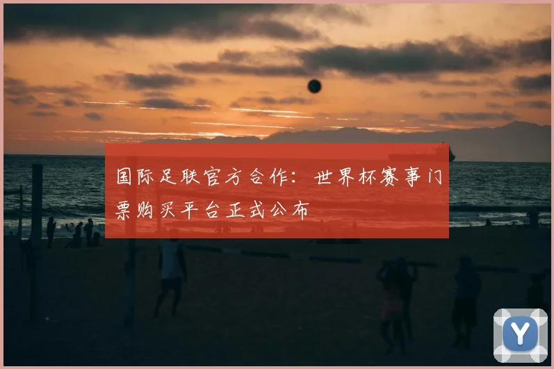 国际足联官方合作:世界杯赛事门票购买平台正式公布
