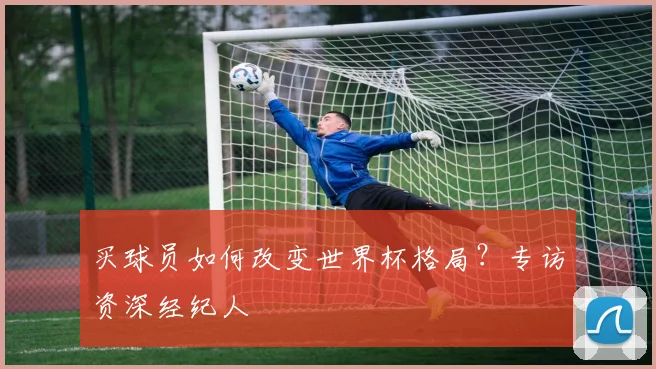 买球员如何改变世界杯格局？专访资深经纪人