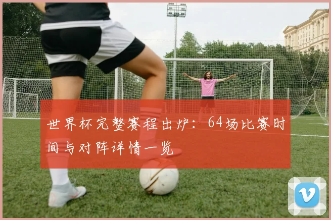 世界杯完整赛程出炉:64场比赛时间与对阵详情一览