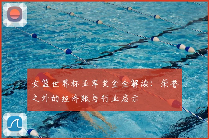 女篮世界杯亚军奖金全解读:荣誉之外的经济账与行业启示