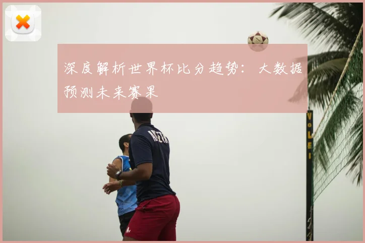 深度解析世界杯比分趋势：大数据预测未来赛果