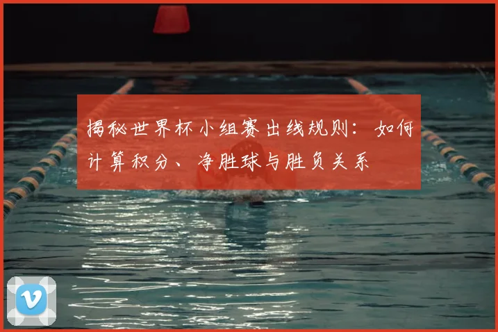 揭秘世界杯小组赛出线规则:如何计算积分、净胜球与胜负关系
