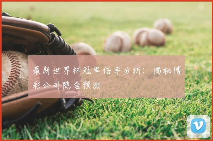 最新世界杯冠军倍率分析：揭秘博彩公司隐含预测
