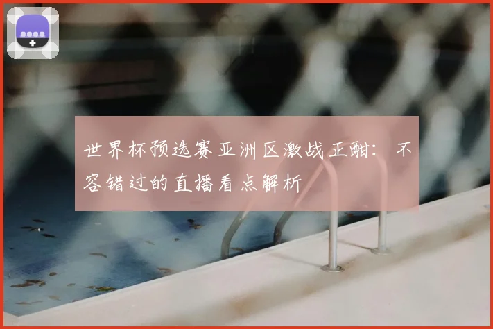 世界杯预选赛亚洲区激战正酣:不容错过的直播看点解析