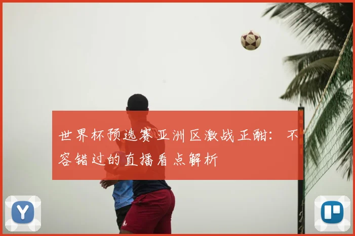 世界杯预选赛亚洲区激战正酣:不容错过的直播看点解析