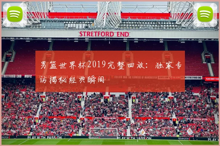 男篮世界杯2019完整回放：独家专访揭秘经典瞬间