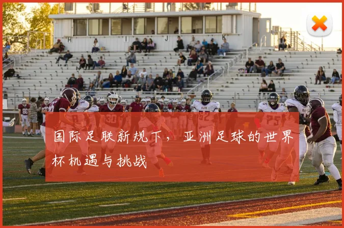 国际足联新规下，亚洲足球的世界杯机遇与挑战
