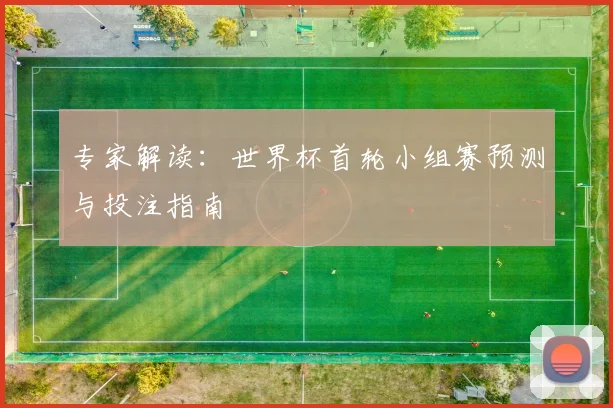 专家解读：世界杯首轮小组赛预测与投注指南