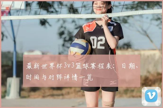 最新世界杯3v3篮球赛程表：日期、时间与对阵详情一览