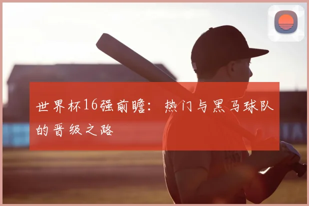 世界杯16强前瞻:热门与黑马球队的晋级之路