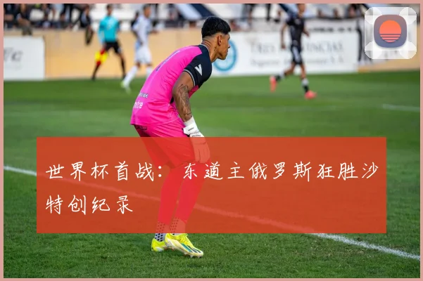 世界杯首战：东道主俄罗斯狂胜沙特创纪录