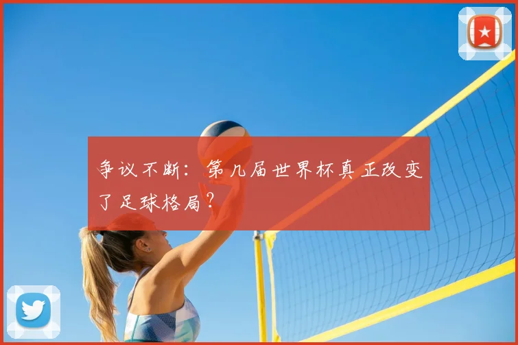 争议不断:第几届世界杯真正改变了足球格局?