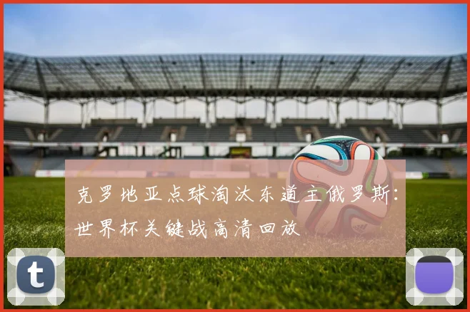 克罗地亚点球淘汰东道主俄罗斯：世界杯关键战高清回放