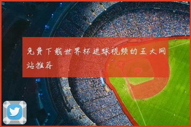 免费下载世界杯进球视频的五大网站推荐