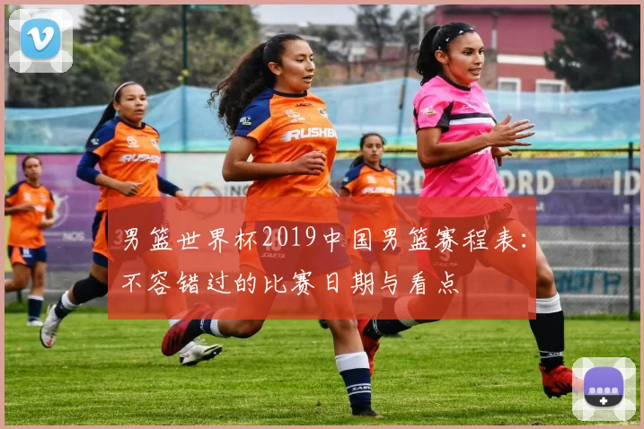 男篮世界杯2019中国男篮赛程表：不容错过的比赛日期与看点