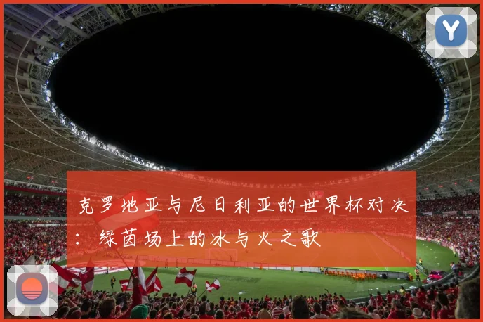 克罗地亚与尼日利亚的世界杯对决：绿茵场上的冰与火之歌