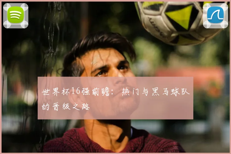 世界杯16强前瞻:热门与黑马球队的晋级之路