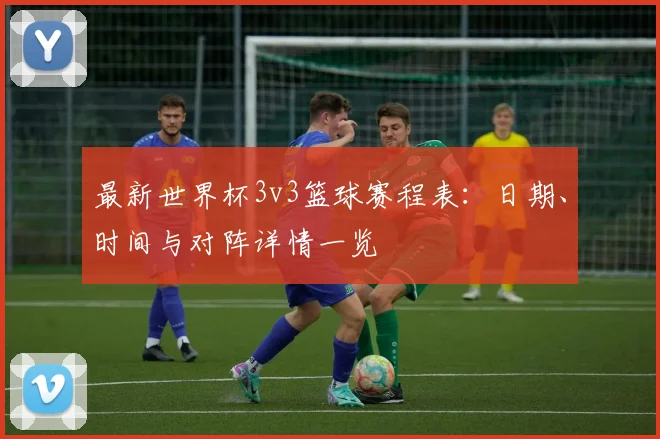 最新世界杯3v3篮球赛程表：日期、时间与对阵详情一览