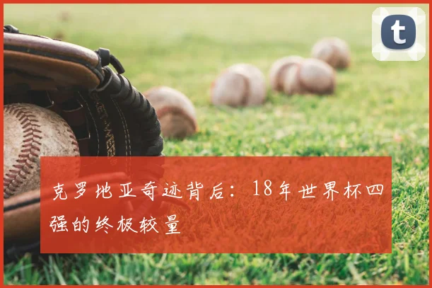 克罗地亚奇迹背后：18年世界杯四强的终极较量