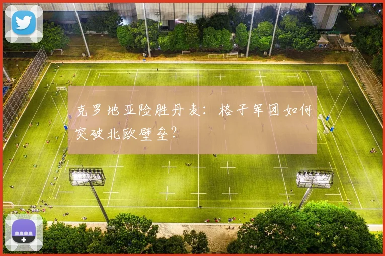 克罗地亚险胜丹麦：格子军团如何突破北欧壁垒？
