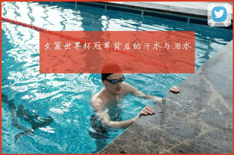 女篮世界杯冠军背后的汗水与泪水
