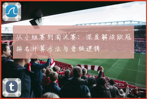 从小组赛到淘汰赛：深度解读欧冠排名计算方法与晋级逻辑