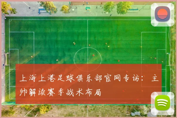 上海上港足球俱乐部官网专访：主帅解读赛季战术布局