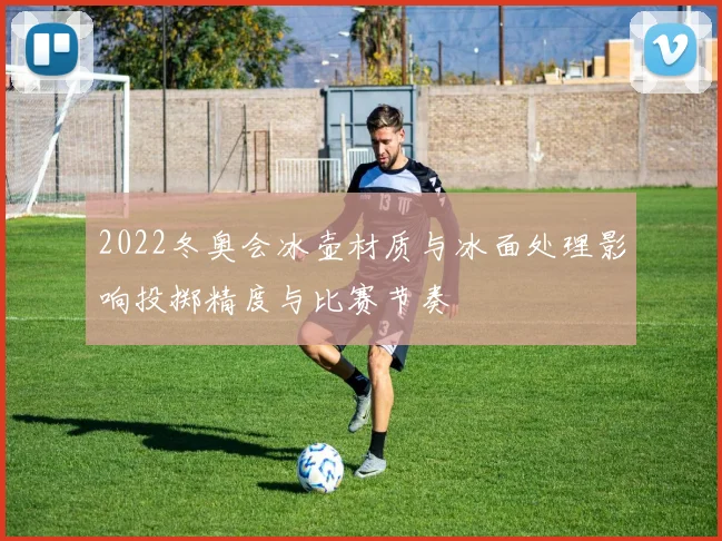 2022冬奥会冰壶材质与冰面处理影响投掷精度与比赛节奏