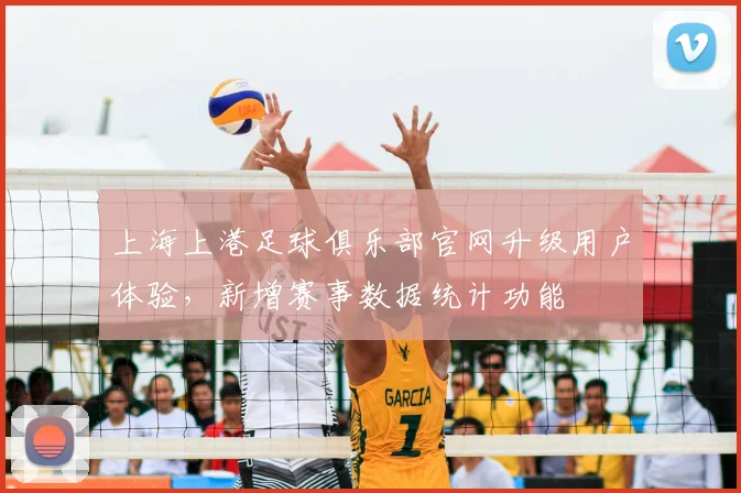 上海上港足球俱乐部官网升级用户体验，新增赛事数据统计功能