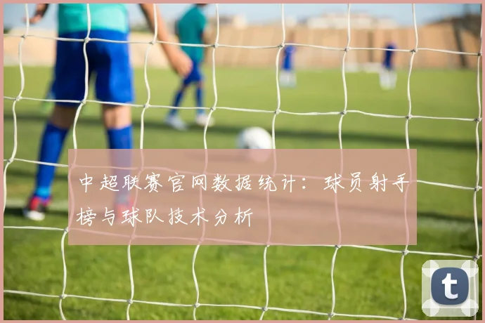 中超联赛官网数据统计：球员射手榜与球队技术分析