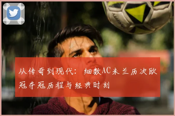 从传奇到现代：细数AC米兰历次欧冠夺冠历程与经典时刻