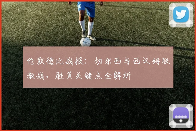 伦敦德比战报：切尔西与西汉姆联激战，胜负关键点全解析