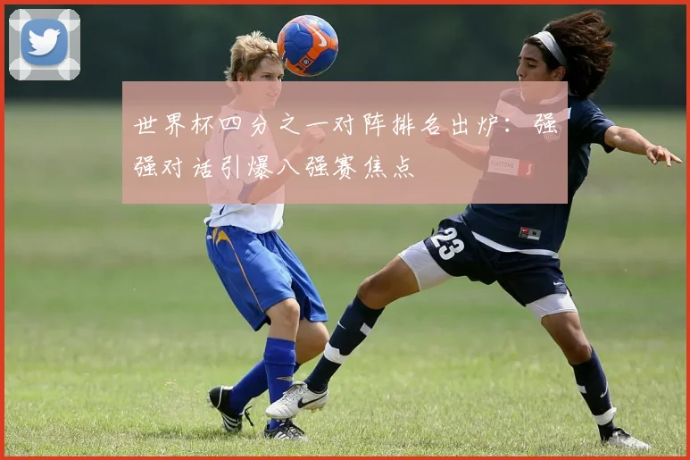 世界杯四分之一对阵排名出炉：强强对话引爆八强赛焦点
