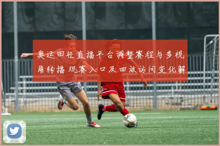 奥运田径直播平台调整赛程与多视角转播 观赛入口及回放访问变化解读