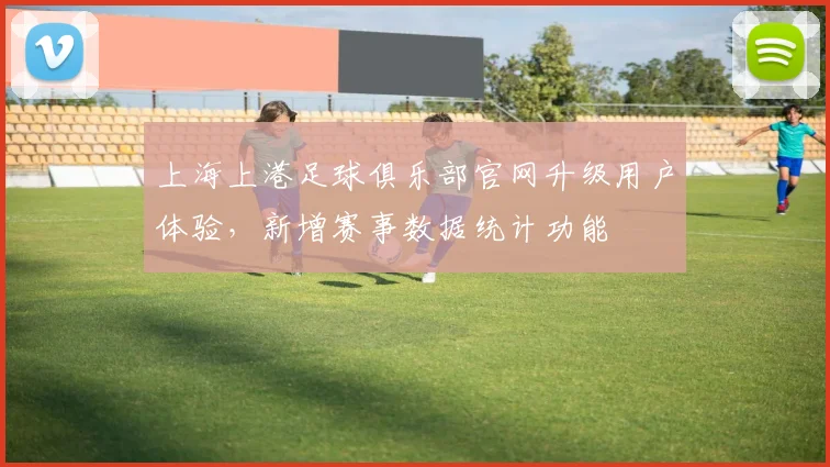 上海上港足球俱乐部官网升级用户体验，新增赛事数据统计功能