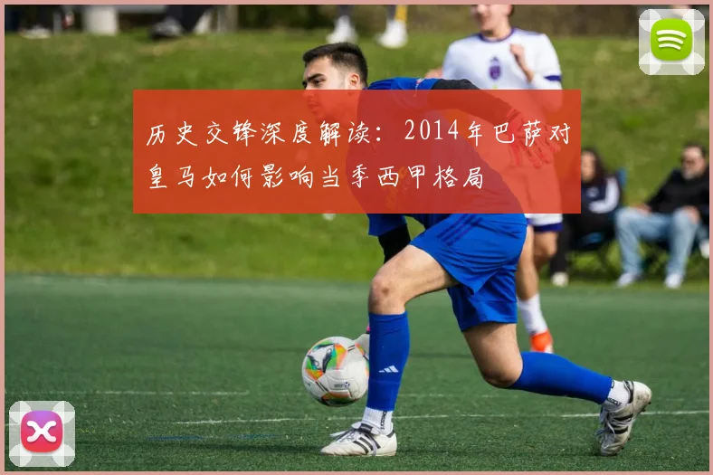 历史交锋深度解读：2014年巴萨对皇马如何影响当季西甲格局