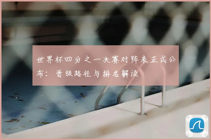 世界杯四分之一决赛对阵表正式公布：晋级路径与排名解读