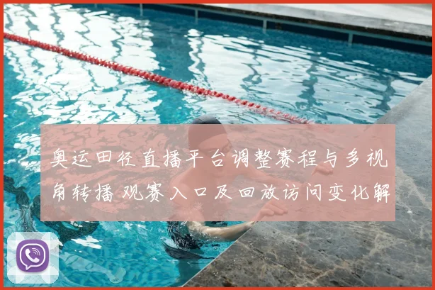 奥运田径直播平台调整赛程与多视角转播 观赛入口及回放访问变化解读