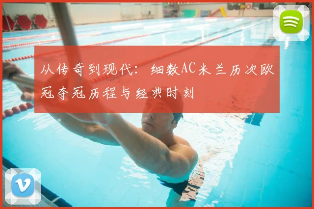 从传奇到现代：细数AC米兰历次欧冠夺冠历程与经典时刻