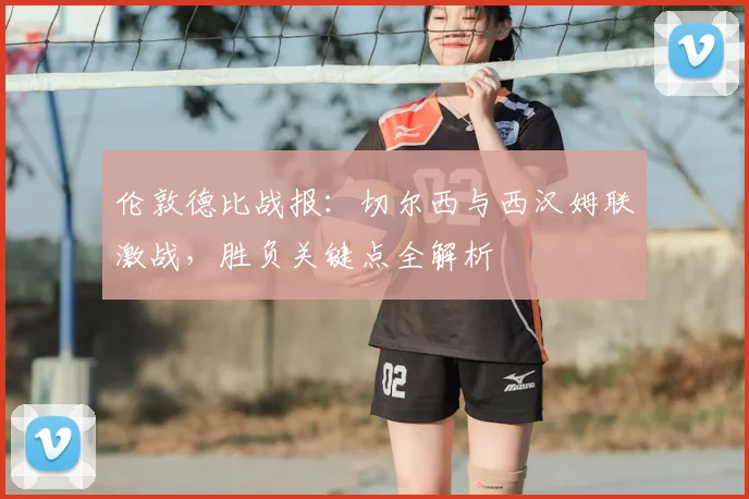 伦敦德比战报：切尔西与西汉姆联激战，胜负关键点全解析