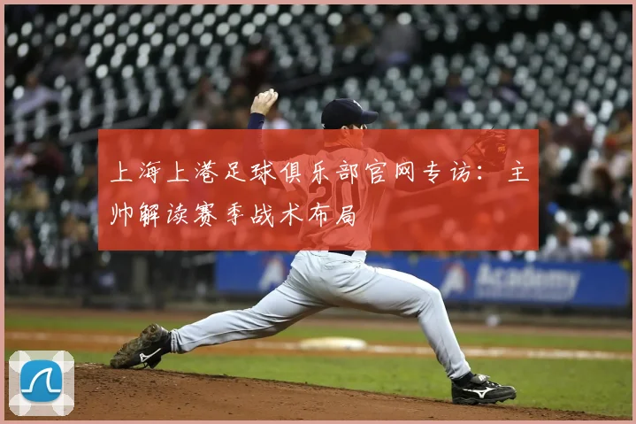 上海上港足球俱乐部官网专访：主帅解读赛季战术布局