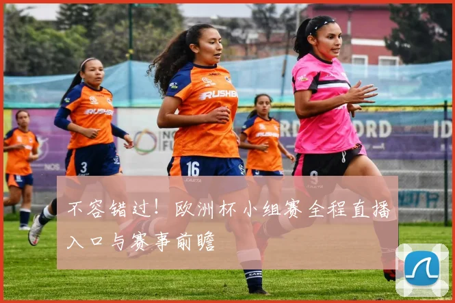 不容错过！欧洲杯小组赛全程直播入口与赛事前瞻